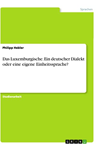 Das Luxemburgische. Ein deutscher Dialekt oder eine eigene Einheitssprache? (German Edition)