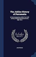 The Jubilee History of Parramatta: In Commemoration of the First Half-Century of the Municipal Government, 1861-1911 (Classic Reprint) 1340289571 Book Cover