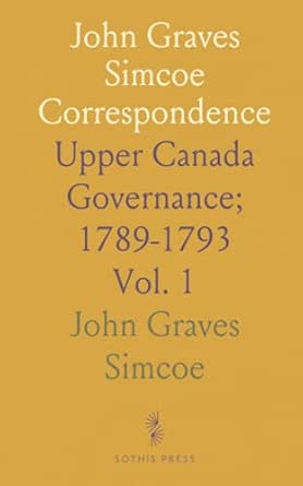 John Graves Simcoe Correspondence: Upper Canada Governance; 1789-1793 ...