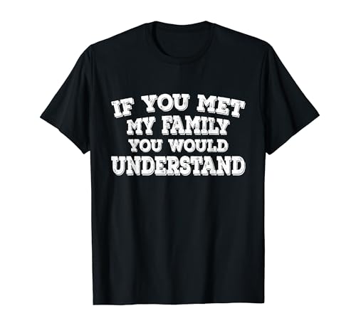 If You met My Family, You'd Understand T-Shirt