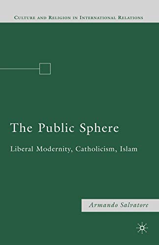 The Public Sphere: Liberal Modernity, Catholicism, Islam (Culture and Religion in International Relations)