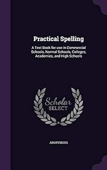 Hardcover Practical Spelling: A Text Book for use in Commercial Schools, Normal Schools, Colleges, Academies, and High Schools Book