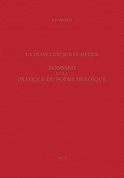 La Franciade sur le metier: Ronsard et la pratique du poeme heroique (Travaux d'humanisme et Renaissance)