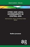 Cities and Local Governments in Central Asia: Administrative, Fiscal, and Political Urban Battles (Routledge Advances in Central Asian Studies)