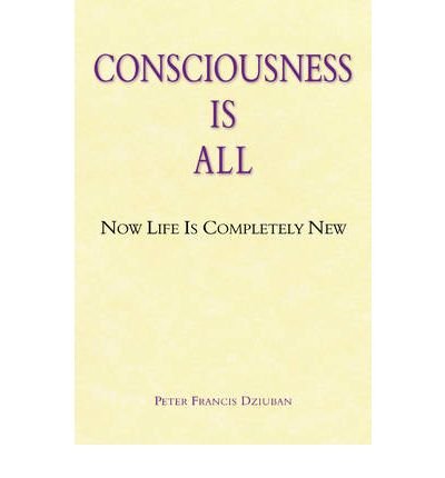 Image of [(Consciousness is All: Now Life is Completely New)] [Author: Peter Francis Dziuban] published on (November, 2007)