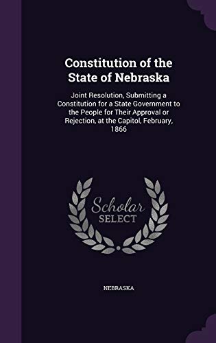 Constitution of the State of Nebraska: Joint Resolution, Submitting a Constitution for a State Government to the People for Their Approval or Rejection, at the Capitol, February, 1866