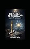 THE HEALING FREQUENCY: How Sound, Vibration, and Resonance Restore the Body