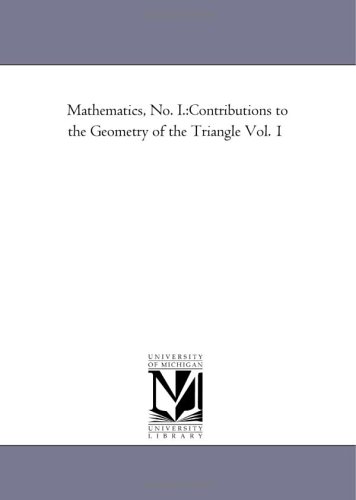 Mathematics, No. I.:Contributions to the Geometry of the Triangle Vol. 1