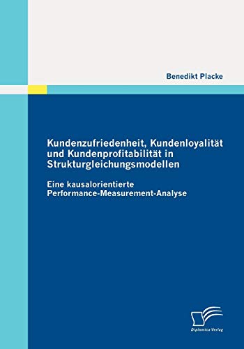Kundenzufriedenheit, Kundenloyalität und Kundenprofitabilität in Strukturgleichungsmodellen: Eine kausalorientierte PerformanceMeasurementAnalyse (German Edition)