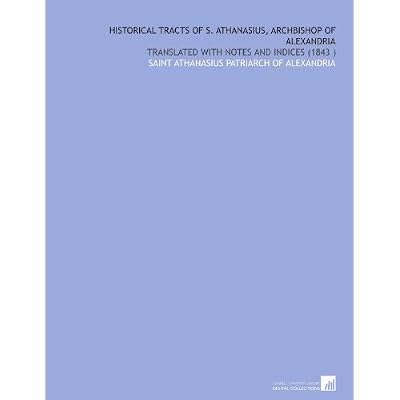 Historical Tracts of S. Athanasius, Archbishop of Alexandria: Translated With Notes and Indices