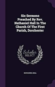 Six Sermons Preached by REV. Nathaniel Hall in the Church of the First Parish, Dorchester