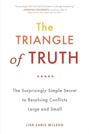The Triangle of Truth: The Surprisingly Simple Secret to Resolving Conflicts Largeand Small