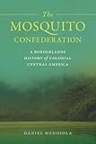The Mosquito Confederation: A Borderlands History of Colonial Central America (Early American Places)