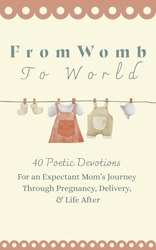 From Womb To World: 40 Poetic Devotions For an Expectant Mom's Journey Through Pregnancy, Delivery, & Life After