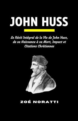JOHN HUSS: Le Récit Intégral de la Vie de John Huss, de sa Naissance à sa Mort, Impact et Citations Chrétiennes (French Edition)