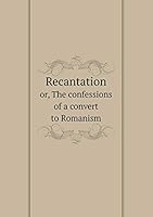 Recantation or, The confessions of a convert to Romanism 5519191972 Book Cover
