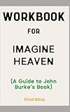 Workbook for Imagine Heaven By John Burke: The Effective Guide to Understanding God’s Promises, Preparing for Death and the Exhilarating Future that Awaits You