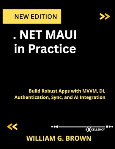 .NET MAUI in Practice: Build Robust Apps with MVVM, DI, Authentication, Sync, and AI Integration (Web programming,cloud computing and developing guide)