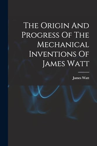 The Origin And Progress Of The Mechanical Inventions Of James Watt