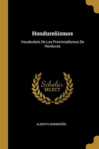 Hondureñismos: Vocabulario De Los Provincialismos De Honduras (Spanish Edition)