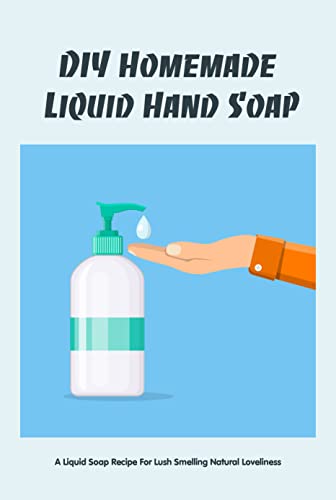 DIY Homemade Liquid Hand Soap: A Liquid Soap Recipe For Lush Smelling Natural Loveliness