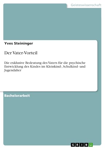 Der Vater-Vorteil: Die exklusive Bedeutung des Vaters für die psychische Entwicklung des Kindes im Kleinkind-, Schulkind- und Jugendalter