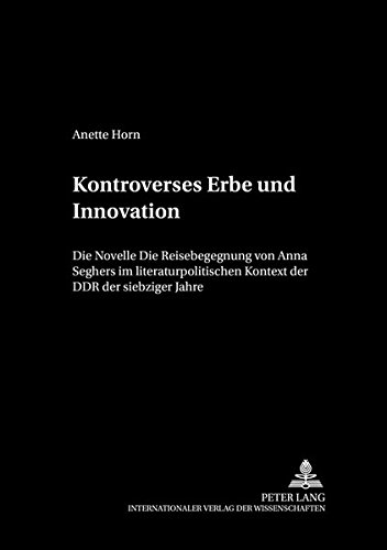 Kontroverses Erbe Und Innovation: Die Novelle «die Reisebegegnung» Von Anna Seghers Im Literaturpolitischen Kontext Der Ddr Der Siebziger Jahre (Beitraege Zur Literatur Und Literaturwissenschaft Des 20. Un)