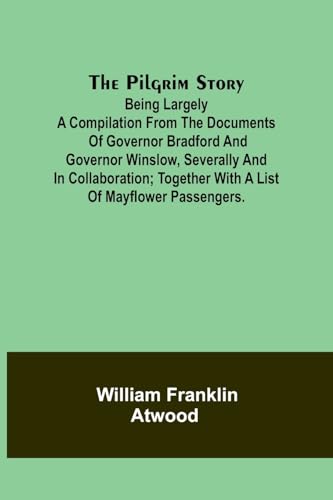 The Pilgrim Story;Being largely a compilation from the documents of Governor Bradford and Governor Winslow, severally and in collaboration; together with a list of Mayflower passengers.