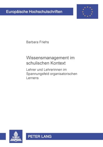 Wissensmanagement im schulischen Kontext: Lehrer und Lehrerinnen im Spannungsfeld organisatorischen Lernens (Europäische Hochschulschriften / European ... Universitaires Européennes) (German Edition)