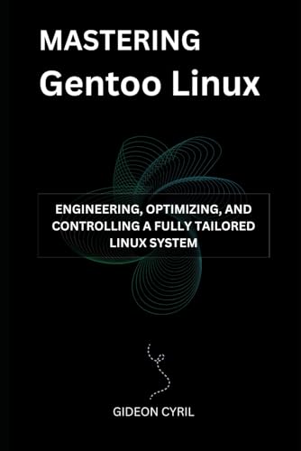 Mastering Gentoo Linux: Engineering, Optimizing, and Controlling a Fully Tailored Linux System
