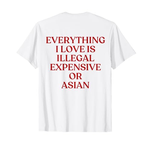 Everything I Love Is Illegal Expensive Or Asian Shirt Back T�V���c