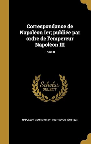 Correspondance de Napoléon Ier; publiée par ordre de l'empereur Napoléon III; Tome 8 (French Edition)