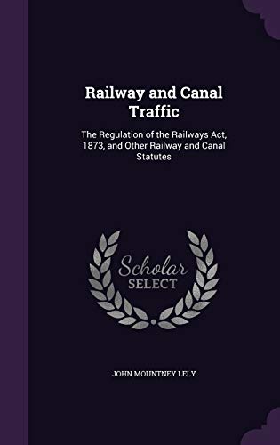 Railway and Canal Traffic: The Regulation of the Railways Act, 1873, and Other Railway and Canal Statutes
