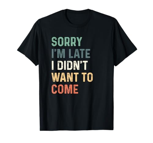 Sorry I'm Late I Didn't Want to Come T-Shirt