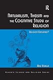 Naturalism, Theism and the Cognitive Study of Religion (Routledge Science and Religion Series)