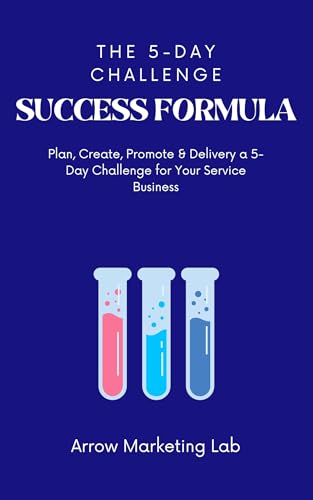 The 5-Day Challenge Success Formula: Plan, Create, Promote & Delivery a 5-Day Challenge for Your Service Business (Arrow Marketing Lab: Marketing UK Small Business Owners)