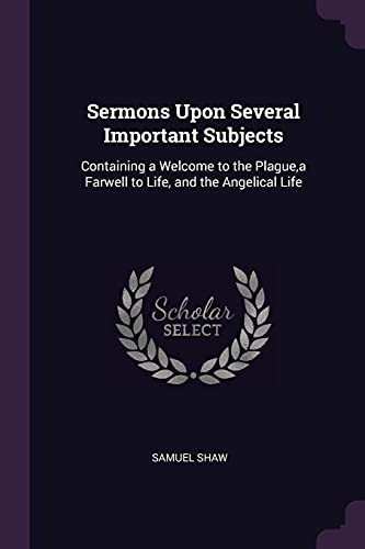Sermons Upon Several Important Subjects: Containing a Welcome to the Plague, a Farwell to Life, and the Angelical Life