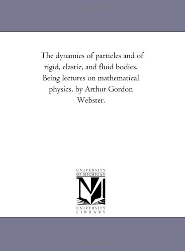 The dynamics of particles and of rigid, elastic, and fluid bodies. Being lectures on mathematical physics, by Arthur Gordon Webster.