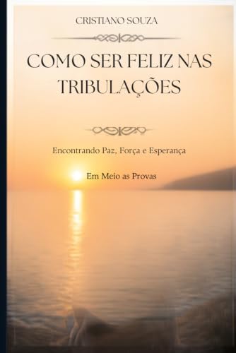 Como ser feliz nas tribulacoes.: Encontre paz e esperanca em meio a provas.