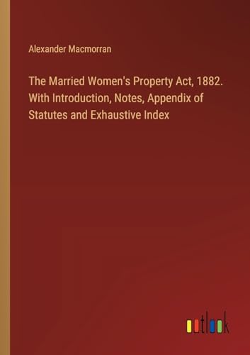 The Married Women's Property Act, 1882. With Introduction, Notes, Appendix of Statutes and Exhaustive Index