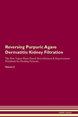 Reversing Purpuric Agave Dermatitis: Kidney Filtration The Raw Vegan Plant-Based Detoxification & Regeneration Workbook for Healing Patients. Volume 5