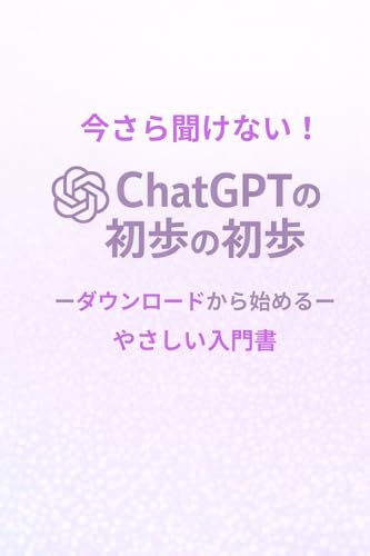 今さら聞けない!ChatGPTの初歩の初歩: ダウンロードから始める、やさしい入門書