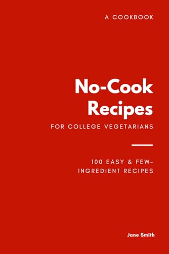 No-Cook Recipes For College Vegetarians Cookbook: 100 Easy & Few-Ingredient Recipes To Survive Life, Even After Graduation!
