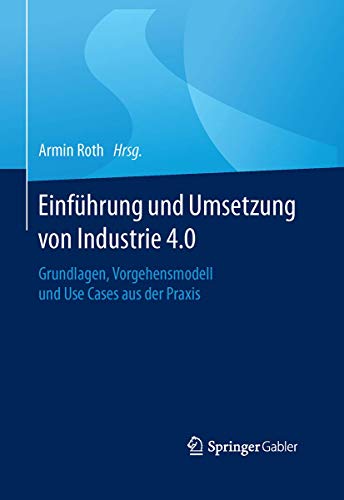 Einführung und Umsetzung von Industrie 4.0: Grundlagen, Vorgehensmodell und Use Cases aus der Praxis
