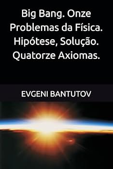 Big Bang. Onze Problemas da Física. Hipótese, Solução. Quatorze Axiomas. (Português Brasileiro. TEORIA DO BIG BANG. MATÉRIA ESCURA. ENERGIA ESCURA.)