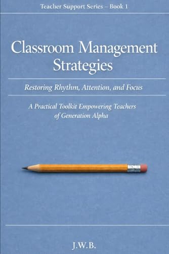 Classroom Management Strategies: Restoring Rhythm, Attention, and Focus: A Practical Toolkit Empowering Teachers of Generation Alpha (Teacher Support Series)