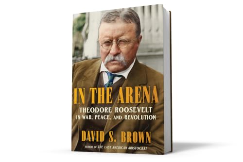 David S. Brown | 'In the Arena: Theodore Roosevelt in War, Peace, and Revolution'