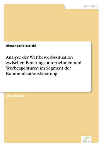 Analyse der Wettbewerbssituation zwischen Beratungsunternehmen und Werbeagenturen im Segment der Kommunikationsberatung (German Edition)