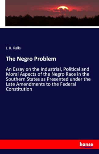The Negro Problem: An Essay on the Industrial, Political and Moral Aspects of the Negro Race in the Southern States as Presented under the Late Amendments to the Federal Constitution