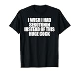 I Wish I Had Serotonin Instead Of This Huge Cock T-Shirt